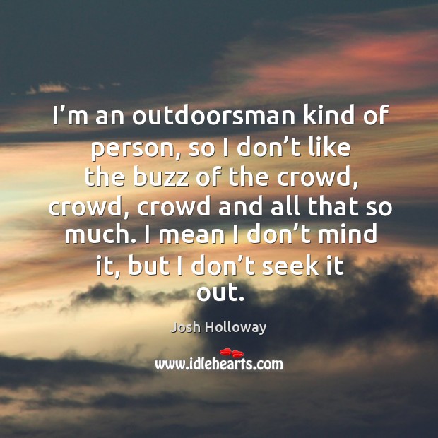 I’m an outdoorsman kind of person, so I don’t like the buzz of the crowd, crowd, crowd and all that so much. Image