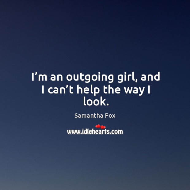 I’m an outgoing girl, and I can’t help the way I look. Samantha Fox Picture Quote
