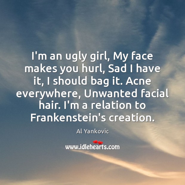 I’m an ugly girl, My face makes you hurl, Sad I have Image