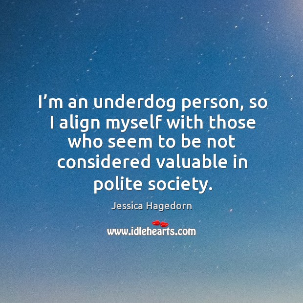 I’m an underdog person, so I align myself with those who seem to be not considered valuable in polite society. Jessica Hagedorn Picture Quote