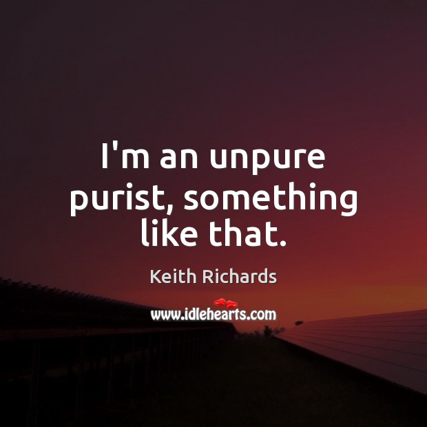 I’m an unpure purist, something like that. Image