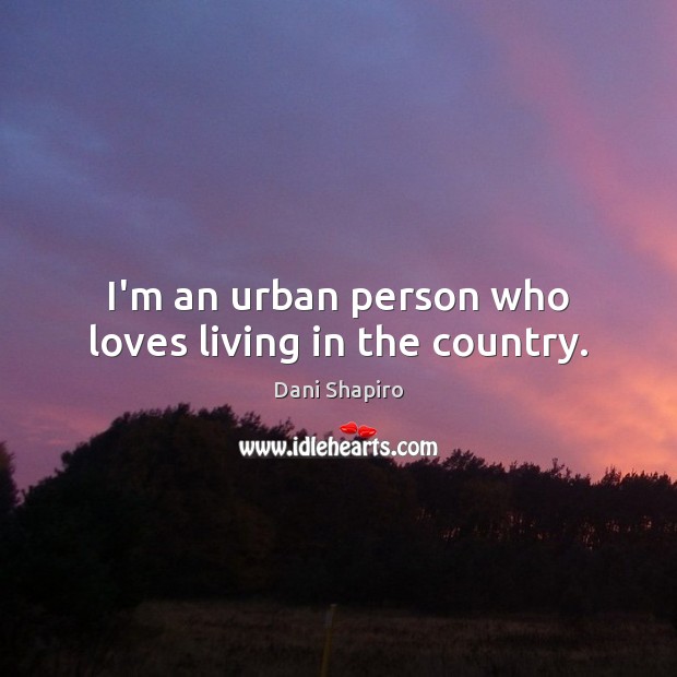 I’m an urban person who loves living in the country. Dani Shapiro Picture Quote