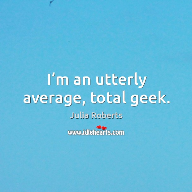 I’m an utterly average, total geek. Julia Roberts Picture Quote