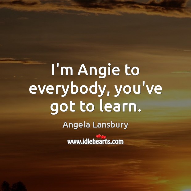 I’m Angie to everybody, you’ve got to learn. Angela Lansbury Picture Quote