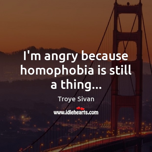 I’m angry because homophobia is still a thing… Troye Sivan Picture Quote