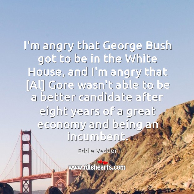I’m angry that George Bush got to be in the White House, Eddie Vedder Picture Quote