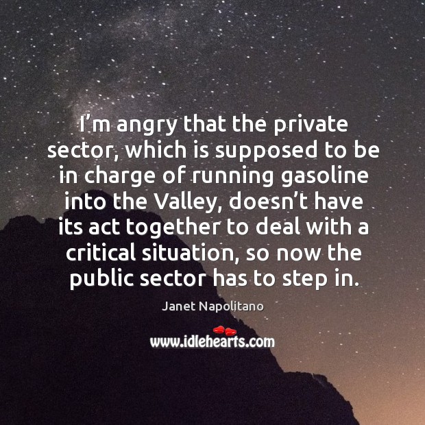 I’m angry that the private sector, which is supposed to be in charge of running gasoline into the valley Janet Napolitano Picture Quote