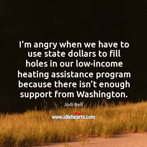 I’m angry when we have to use state dollars to fill holes in our low-income Income Quotes Image