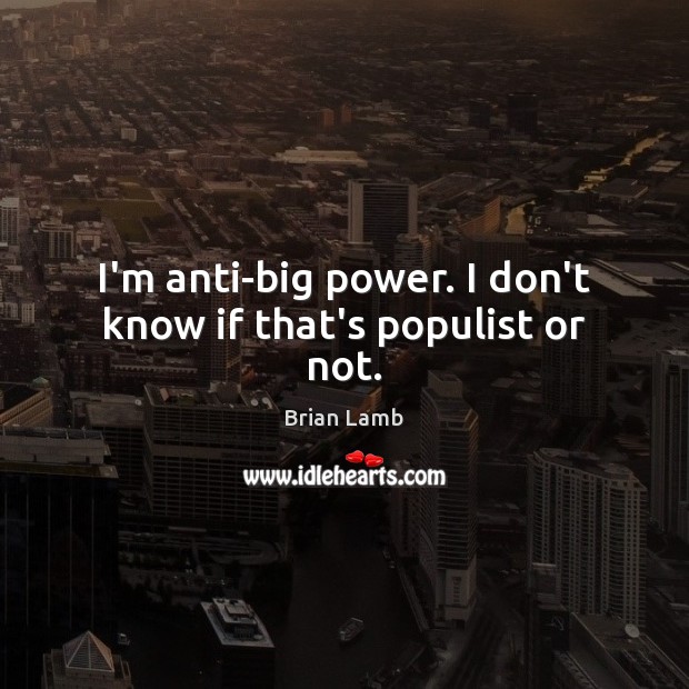 I’m anti-big power. I don’t know if that’s populist or not. Brian Lamb Picture Quote
