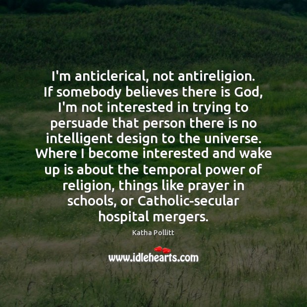 I’m anticlerical, not antireligion. If somebody believes there is God, I’m not Katha Pollitt Picture Quote