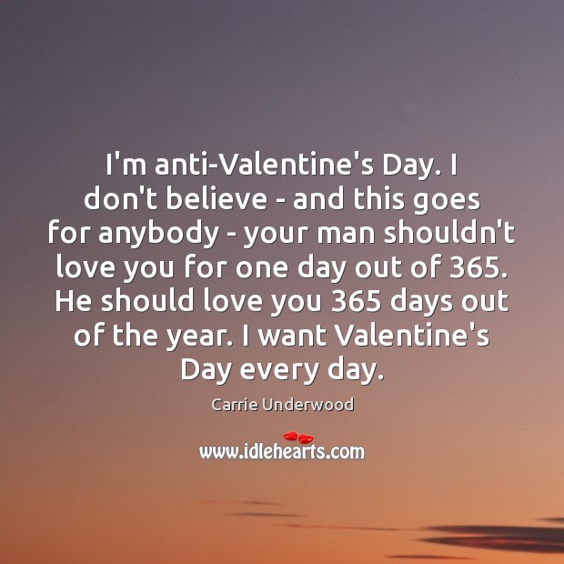 I’m anti-Valentine’s Day. I don’t believe – and this goes for anybody Carrie Underwood Picture Quote