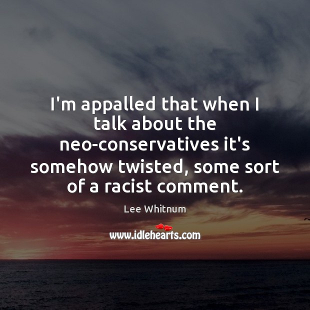 I’m appalled that when I talk about the neo-conservatives it’s somehow twisted, Lee Whitnum Picture Quote