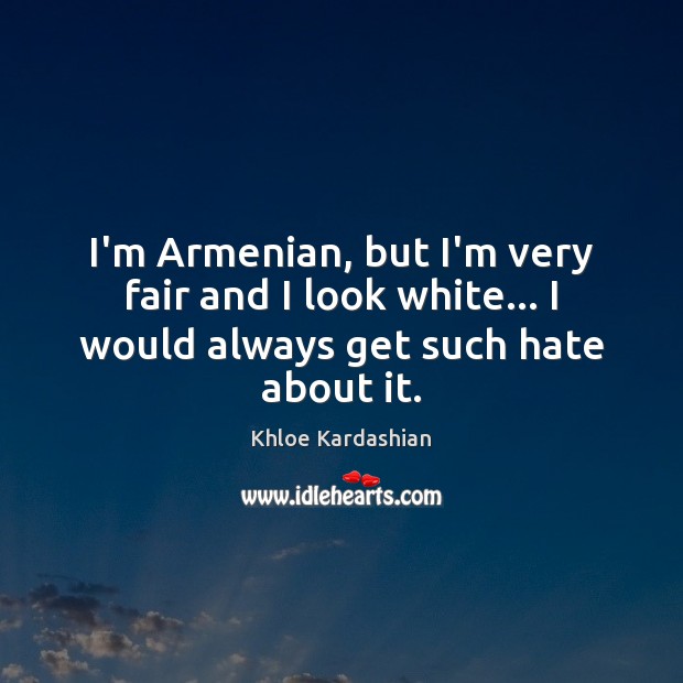 I’m Armenian, but I’m very fair and I look white… I would always get such hate about it. Khloe Kardashian Picture Quote