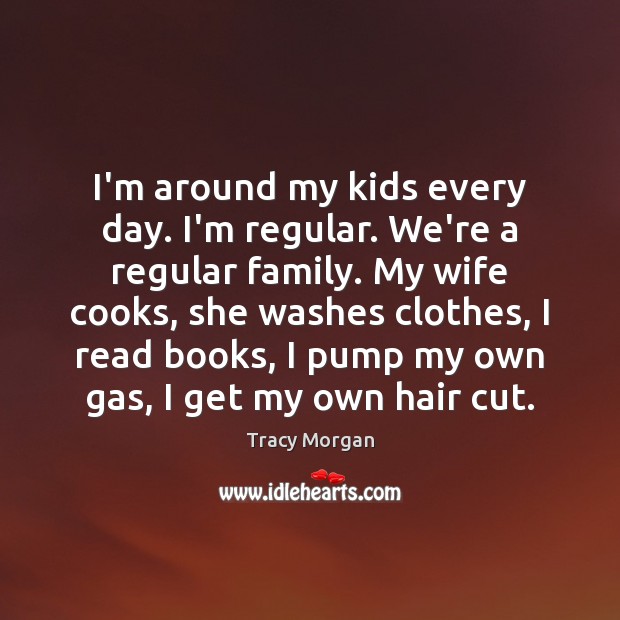 I’m around my kids every day. I’m regular. We’re a regular family. Tracy Morgan Picture Quote
