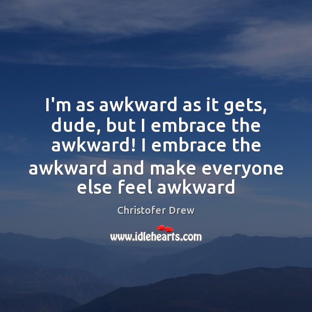I’m as awkward as it gets, dude, but I embrace the awkward! Christofer Drew Picture Quote