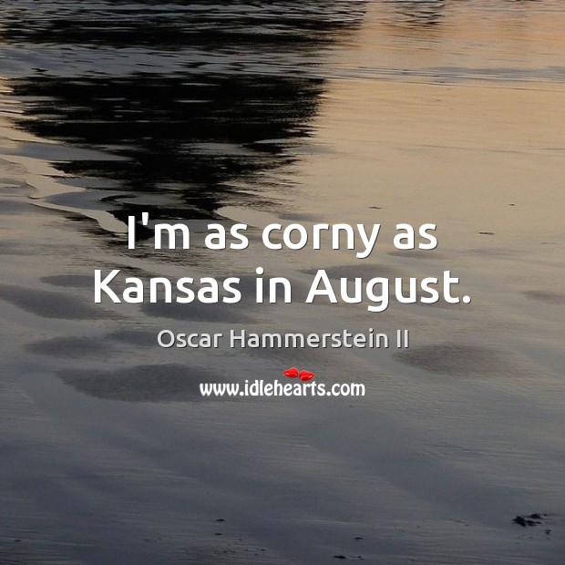 I’m as corny as Kansas in August. Oscar Hammerstein II Picture Quote