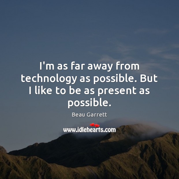 I’m as far away from technology as possible. But I like to be as present as possible. Beau Garrett Picture Quote