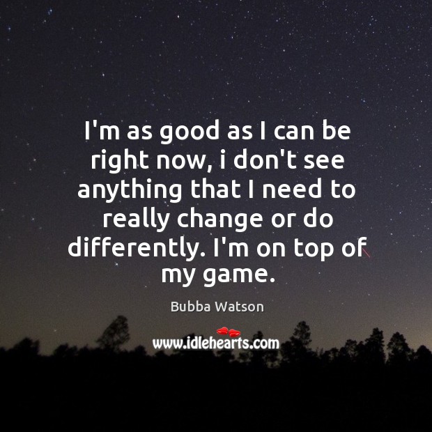 I’m as good as I can be right now, i don’t see Bubba Watson Picture Quote