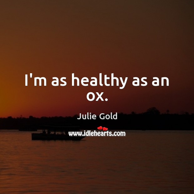 I’m as healthy as an ox. Julie Gold Picture Quote