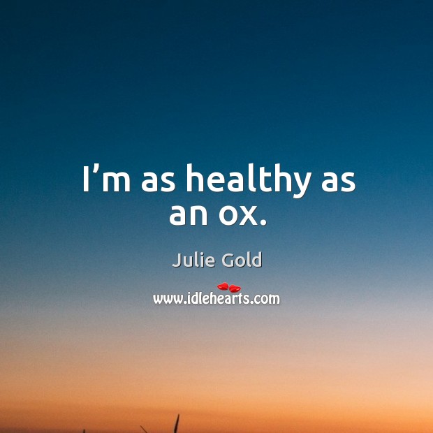I’m as healthy as an ox. Julie Gold Picture Quote