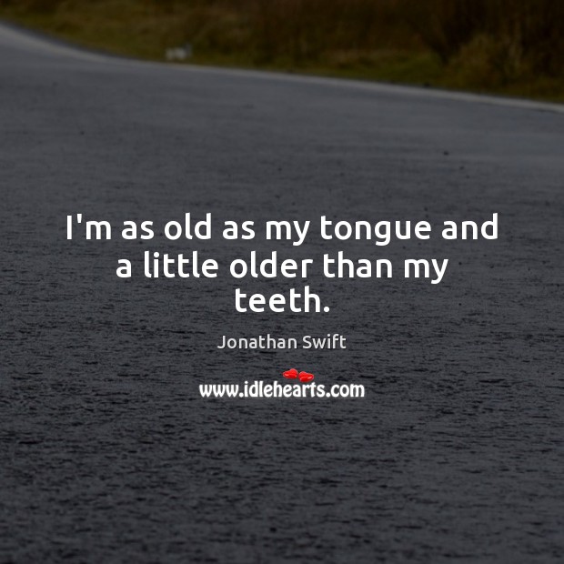 I’m as old as my tongue and a little older than my teeth. Jonathan Swift Picture Quote