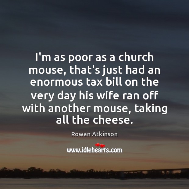 I’m as poor as a church mouse, that’s just had an enormous Rowan Atkinson Picture Quote