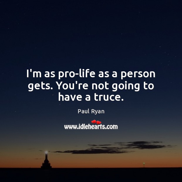 I’m as pro-life as a person gets. You’re not going to have a truce. Paul Ryan Picture Quote