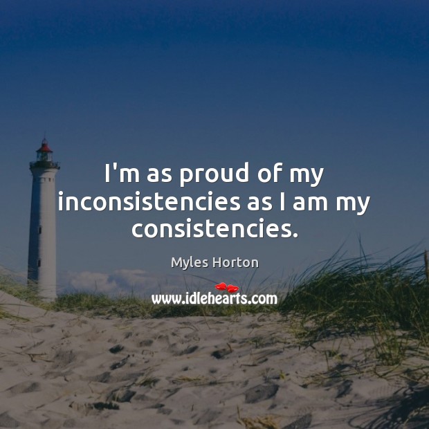 I’m as proud of my inconsistencies as I am my consistencies. Myles Horton Picture Quote