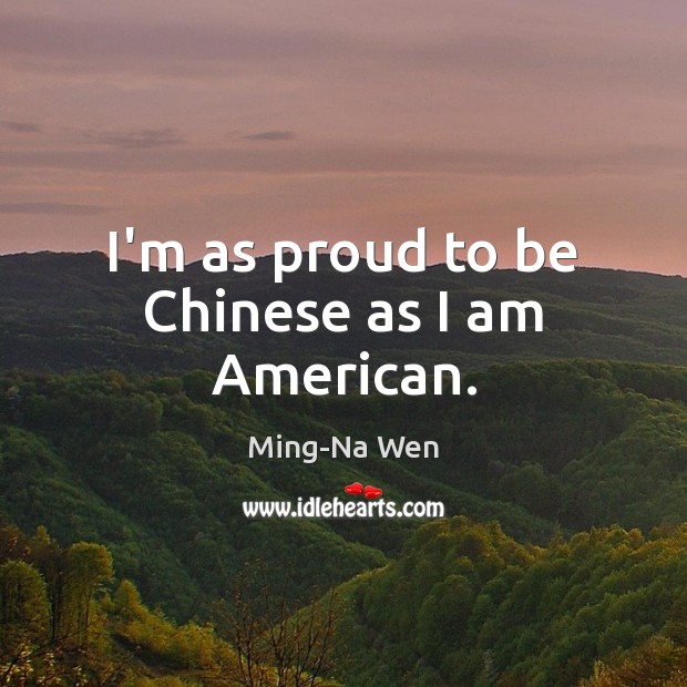 I’m as proud to be Chinese as I am American. Ming-Na Wen Picture Quote
