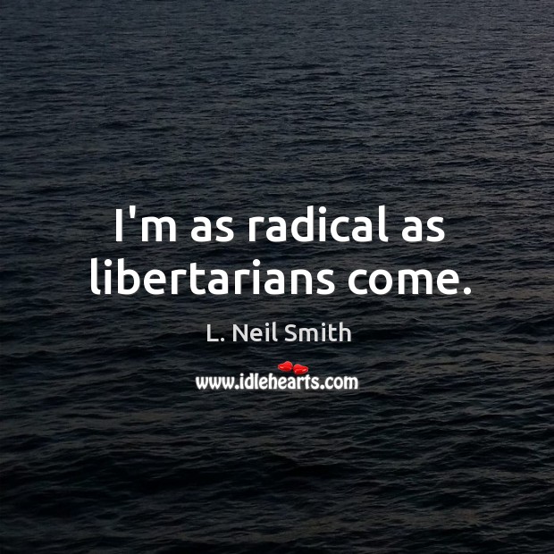 I’m as radical as libertarians come. L. Neil Smith Picture Quote