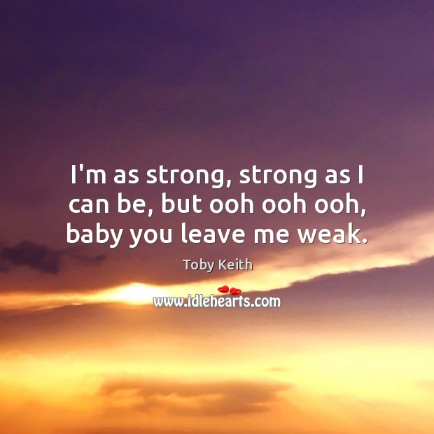 I’m as strong, strong as I can be, but ooh ooh ooh, baby you leave me weak. Toby Keith Picture Quote