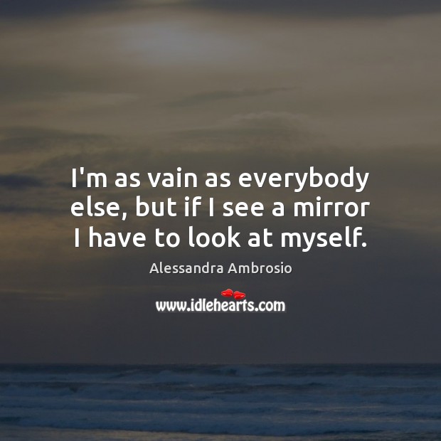 I’m as vain as everybody else, but if I see a mirror I have to look at myself. Alessandra Ambrosio Picture Quote