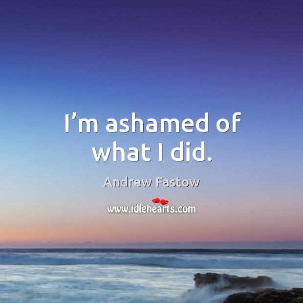 I’m ashamed of what I did. Andrew Fastow Picture Quote