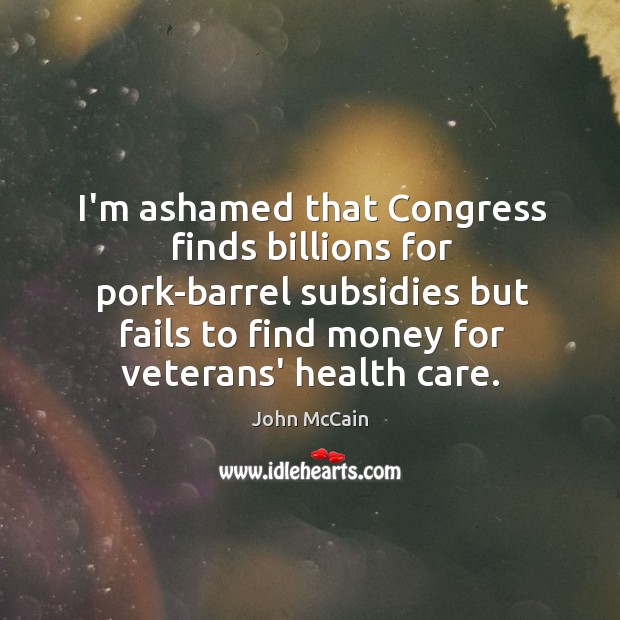 I’m ashamed that Congress finds billions for pork-barrel subsidies but fails to John McCain Picture Quote