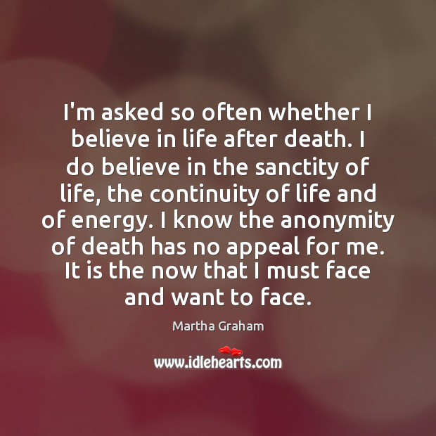 I’m asked so often whether I believe in life after death. I Martha Graham Picture Quote