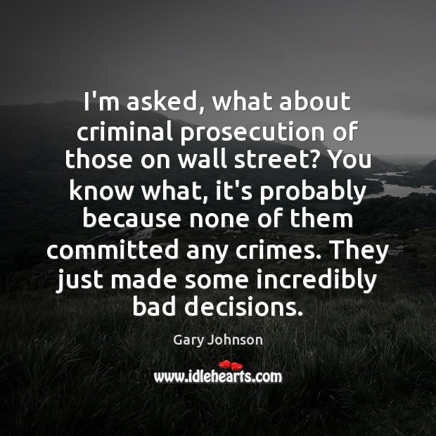 I’m asked, what about criminal prosecution of those on wall street? You Gary Johnson Picture Quote