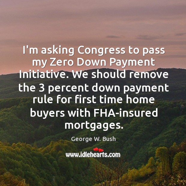I’m asking Congress to pass my Zero Down Payment Initiative. We should George W. Bush Picture Quote