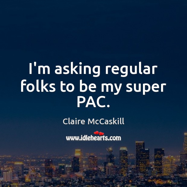 I’m asking regular folks to be my super PAC. Claire McCaskill Picture Quote
