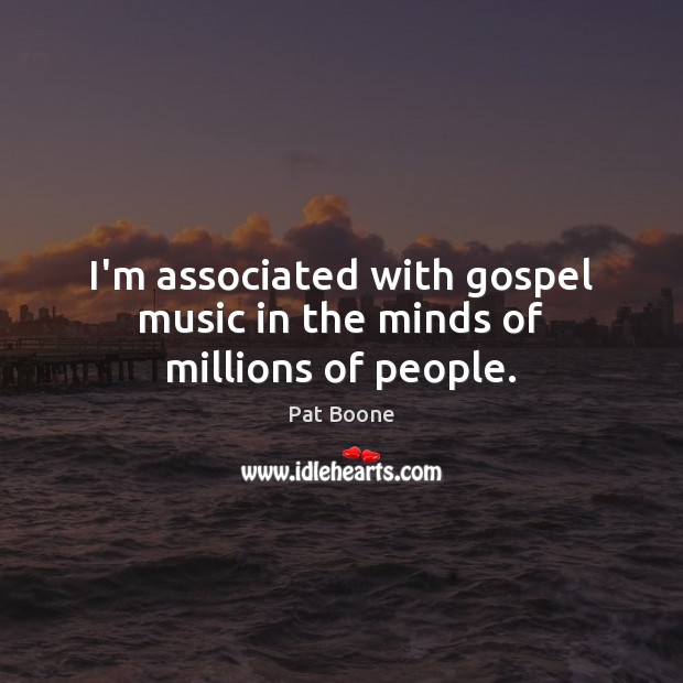 I’m associated with gospel music in the minds of millions of people. Pat Boone Picture Quote