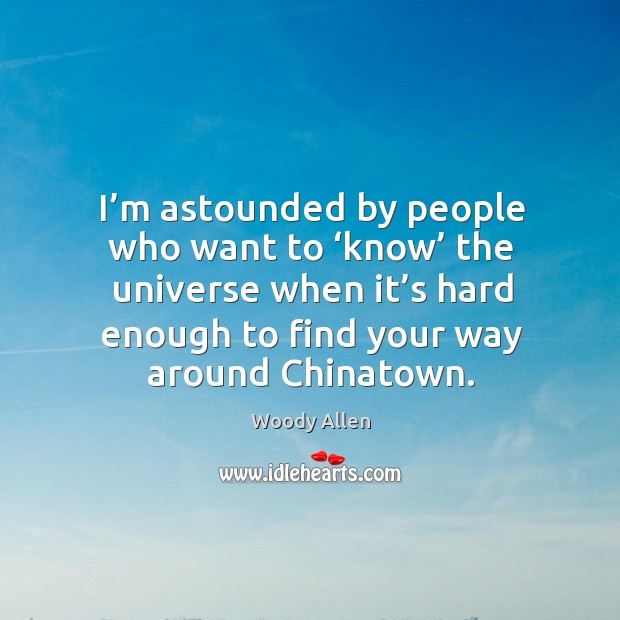 I’m astounded by people who want to ‘know’ the universe when it’s hard enough to find your way around chinatown. Image