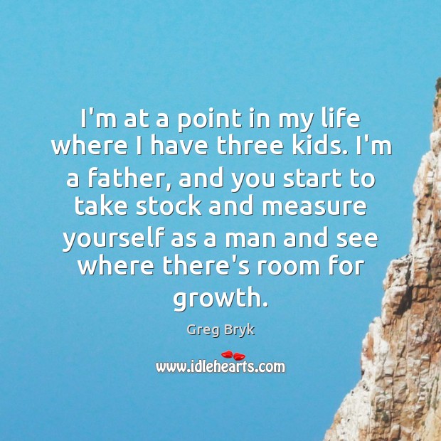 I’m at a point in my life where I have three kids. Greg Bryk Picture Quote