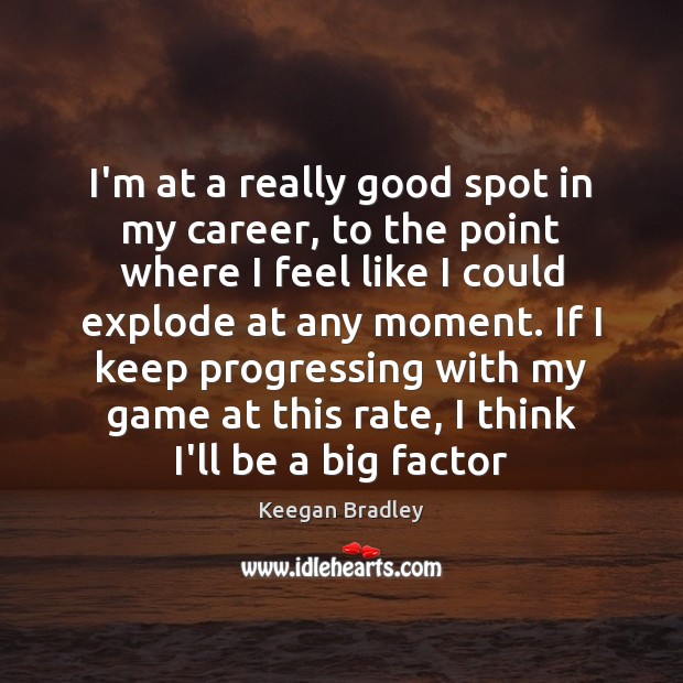 I’m at a really good spot in my career, to the point Keegan Bradley Picture Quote