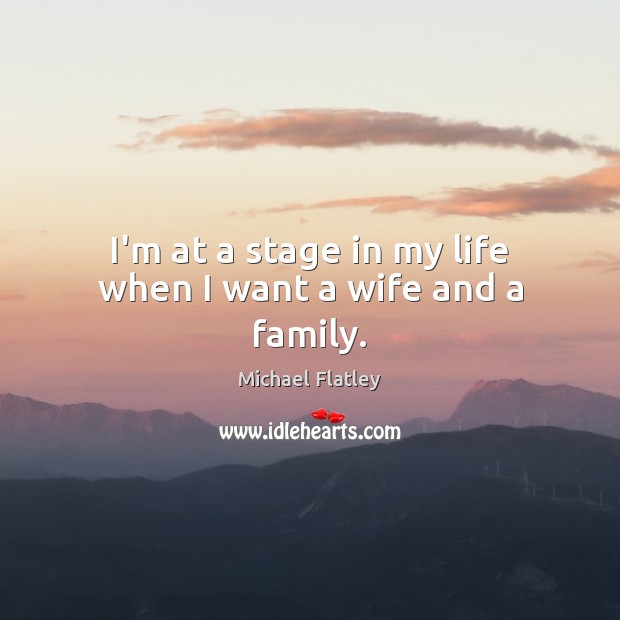I’m at a stage in my life when I want a wife and a family. Michael Flatley Picture Quote