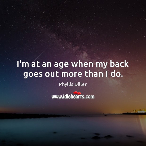 I’m at an age when my back goes out more than I do. Phyllis Diller Picture Quote