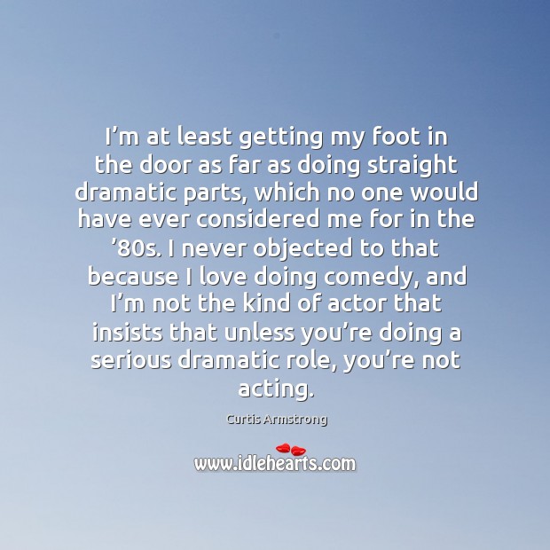 I’m at least getting my foot in the door as far as doing straight dramatic parts Curtis Armstrong Picture Quote