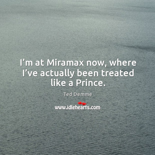 I’m at miramax now, where I’ve actually been treated like a prince. Ted Demme Picture Quote