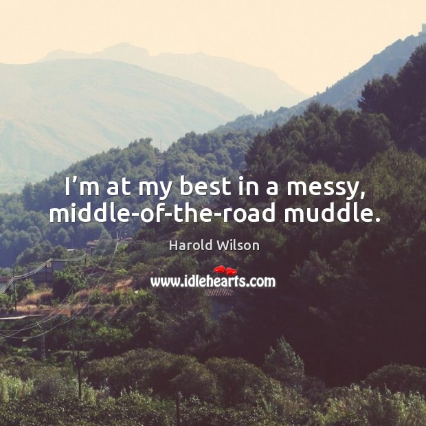 I’m at my best in a messy, middle-of-the-road muddle. Harold Wilson Picture Quote