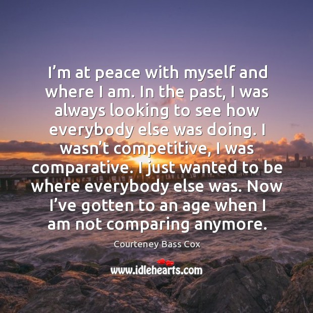 I’m at peace with myself and where I am. In the past, I was always looking to see how Courteney Bass Cox Picture Quote
