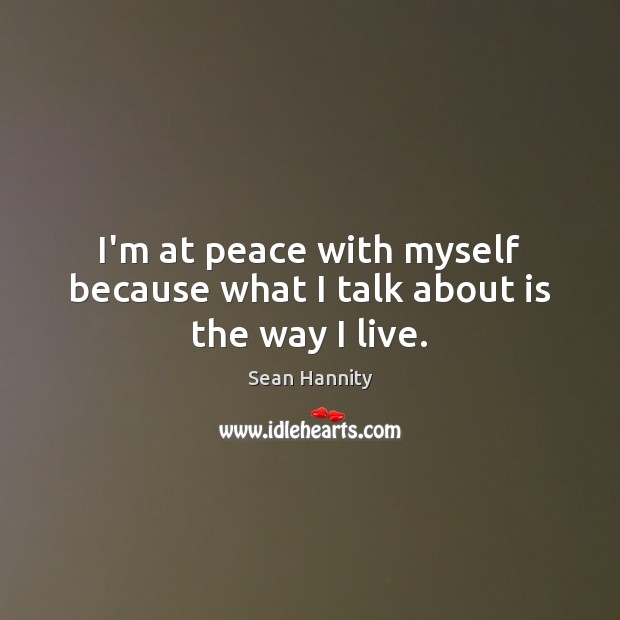 I’m at peace with myself because what I talk about is the way I live. Sean Hannity Picture Quote