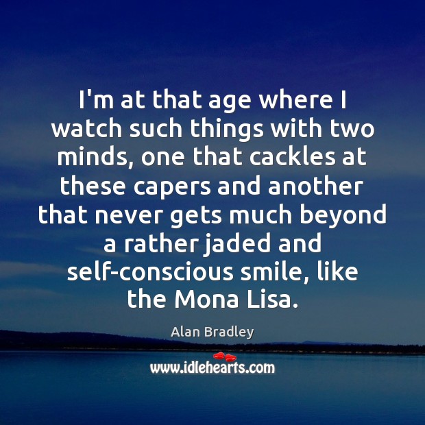 I’m at that age where I watch such things with two minds, Alan Bradley Picture Quote